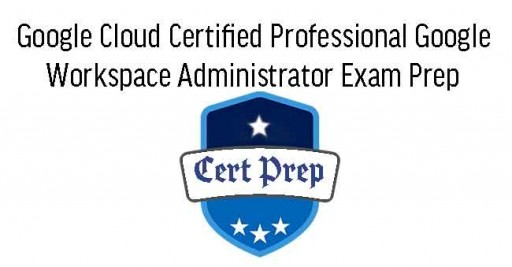 oogle Cloud Certified Professional Google Workspace Administrator Exam Prep