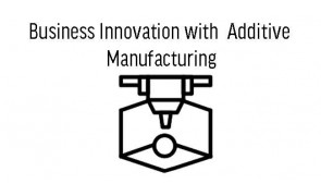 Business Innovation with Additive Manufacturing