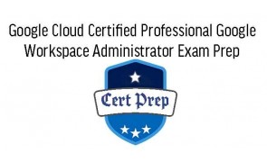 oogle Cloud Certified Professional Google Workspace Administrator Exam Prep