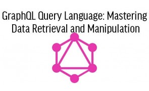 GraphQL Query Language: Mastering Data Retrieval and Manipulation 